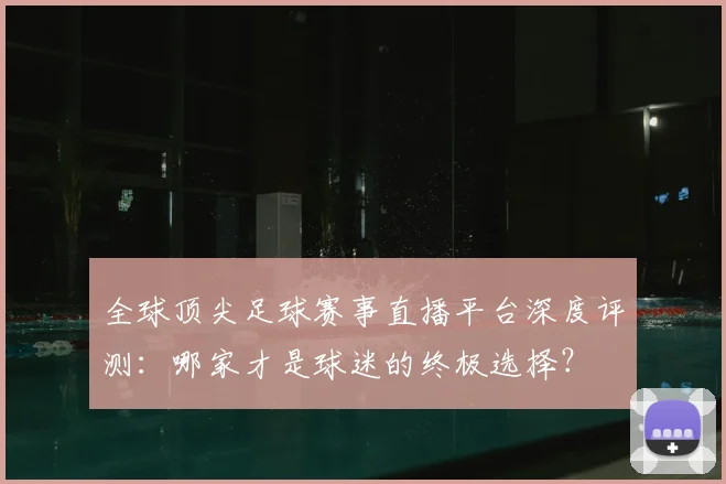 全球顶尖足球赛事直播平台深度评测：哪家才是球迷的终极选择？