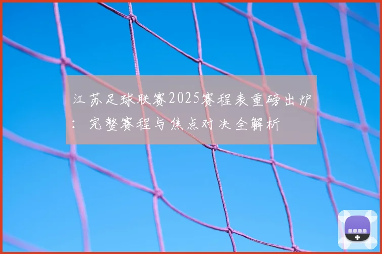 江苏足球联赛2025赛程表重磅出炉：完整赛程与焦点对决全解析