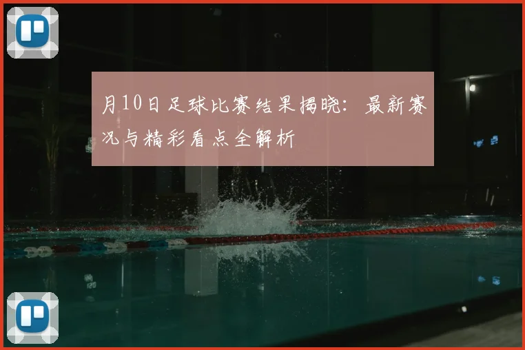 月10日足球比赛结果揭晓：最新赛况与精彩看点全解析
