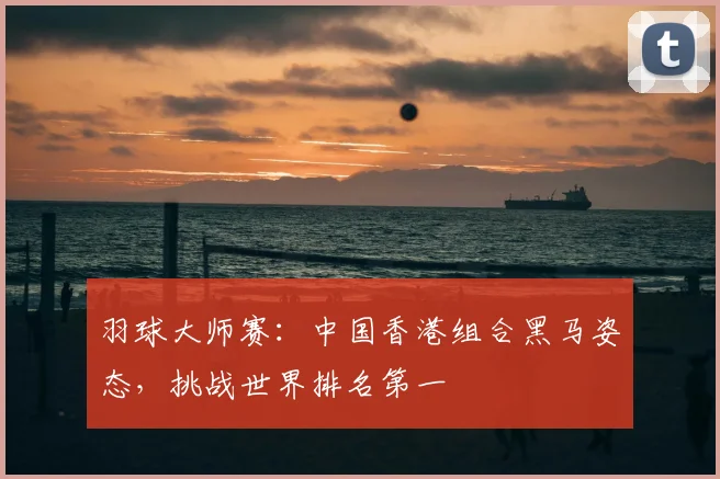羽球大师赛：中国香港组合黑马姿态，挑战世界排名第一