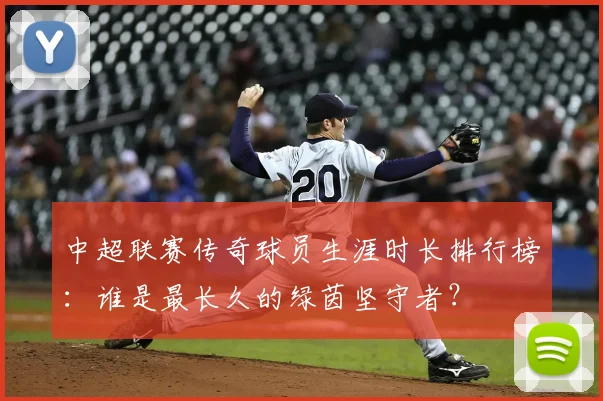 中超联赛传奇球员生涯时长排行榜:谁是最长久的绿茵坚守者?