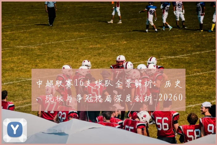 中超联赛16支球队全景解析：历史、现状与争冠格局深度剖析_20260610190506