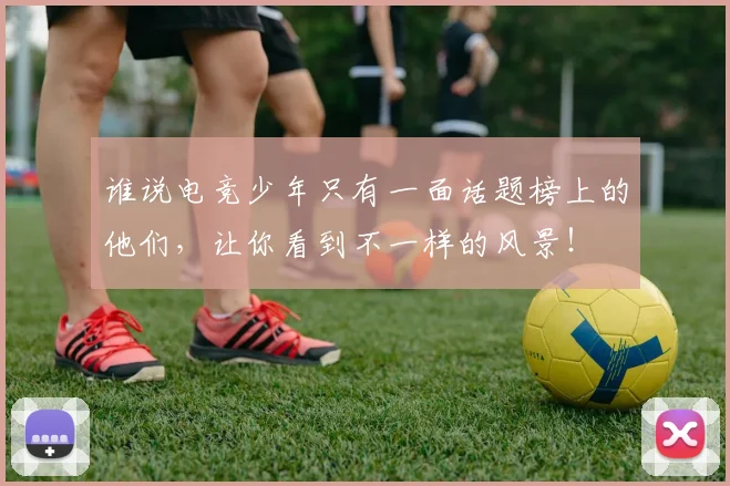 谁说电竞少年只有一面话题榜上的他们,让你看到不一样的风景!