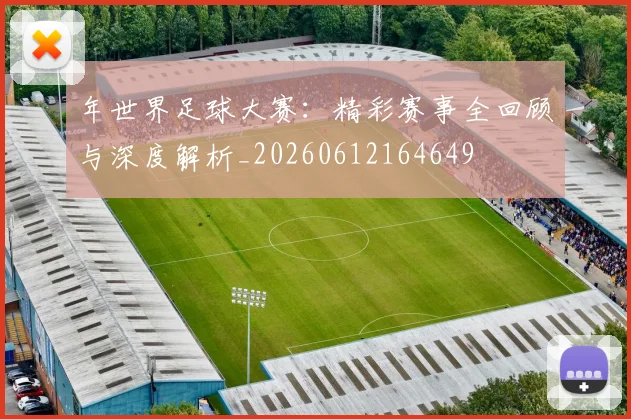 年世界足球大赛:精彩赛事全回顾与深度解析_20260612164649