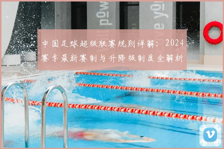 中国足球超级联赛规则详解：2024赛季最新赛制与升降级制度全解析