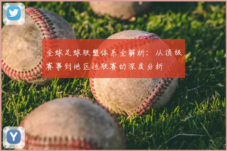 全球足球联盟体系全解析：从顶级赛事到地区性联赛的深度分析