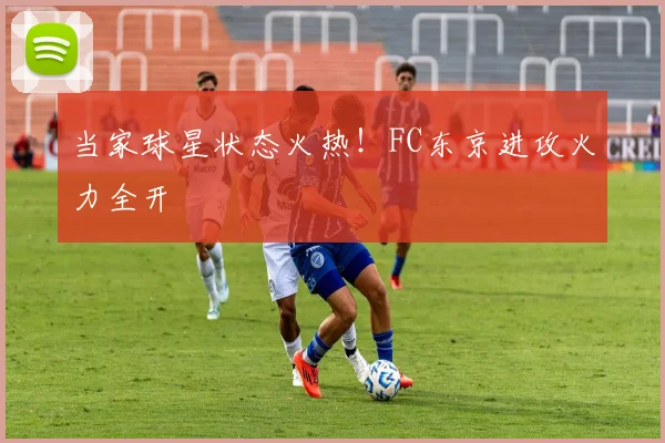 当家球星状态火热！FC东京进攻火力全开