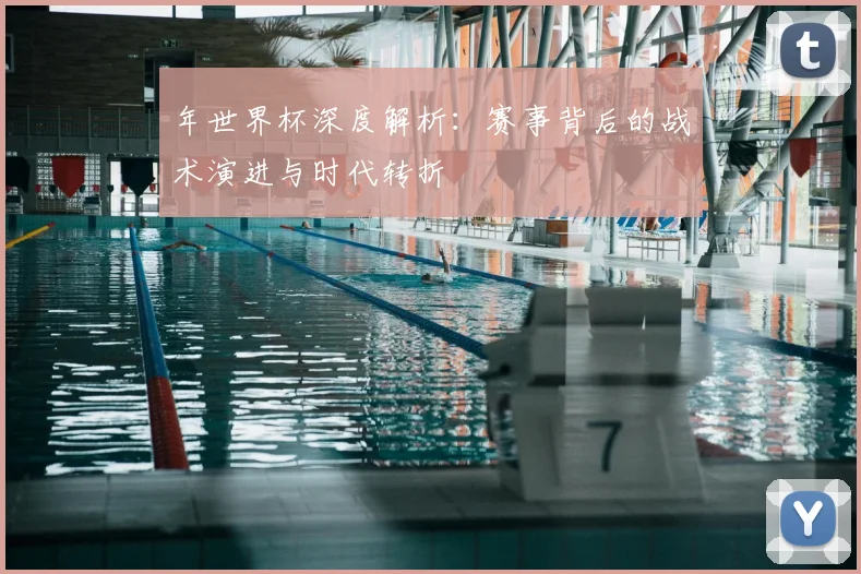 年世界杯深度解析:赛事背后的战术演进与时代转折