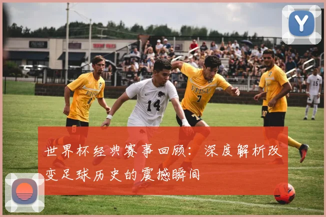世界杯经典赛事回顾：深度解析改变足球历史的震撼瞬间