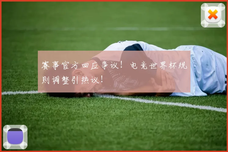 赛事官方回应争议！电竞世界杯规则调整引热议！