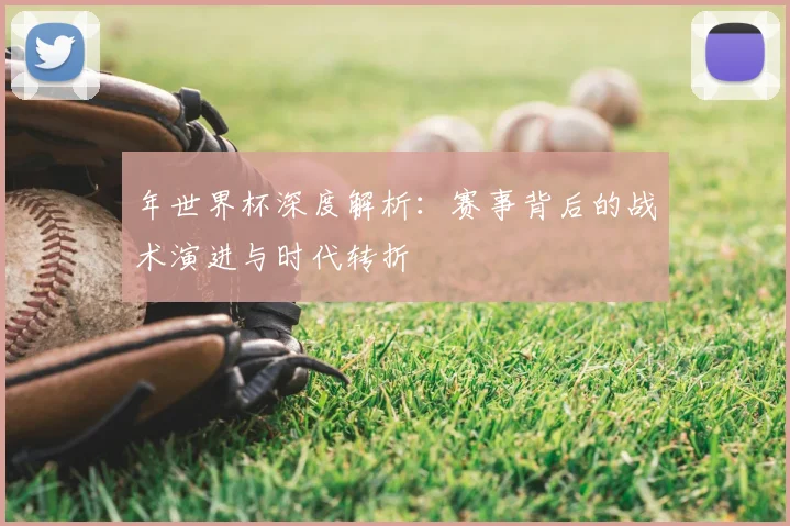 年世界杯深度解析：赛事背后的战术演进与时代转折