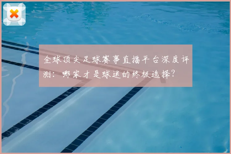 全球顶尖足球赛事直播平台深度评测：哪家才是球迷的终极选择？