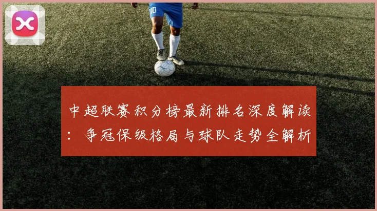 中超联赛积分榜最新排名深度解读：争冠保级格局与球队走势全解析_20260611140832
