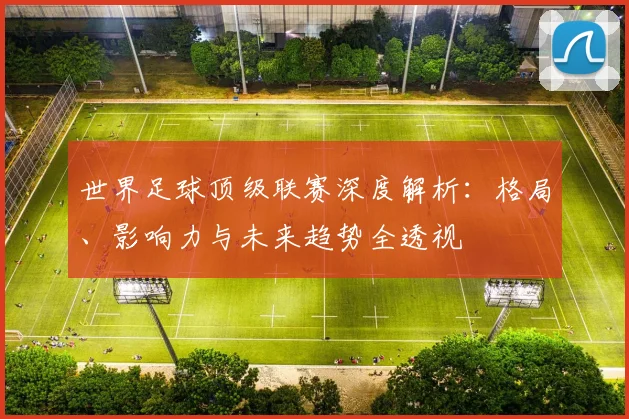 世界足球顶级联赛深度解析：格局、影响力与未来趋势全透视