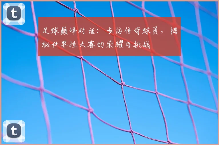 足球巅峰对话:专访传奇球员,揭秘世界性大赛的荣耀与挑战