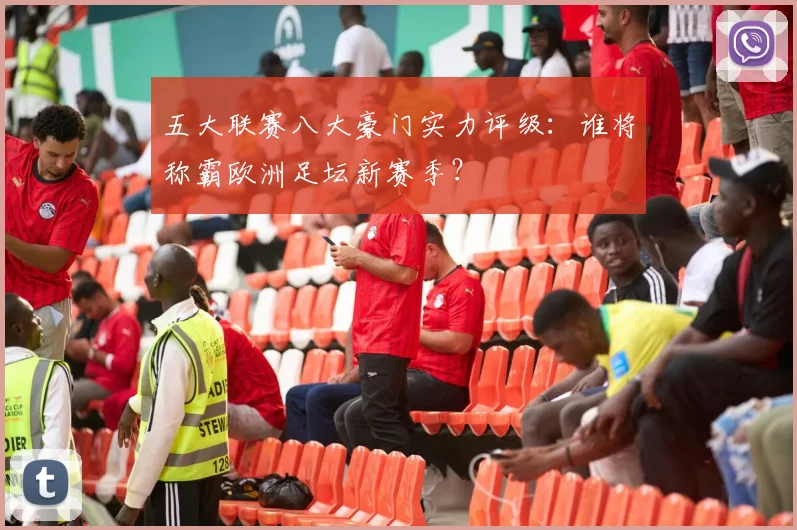 五大联赛八大豪门实力评级:谁将称霸欧洲足坛新赛季?