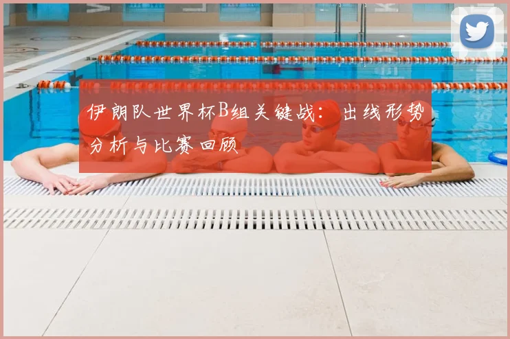 伊朗队世界杯B组关键战:出线形势分析与比赛回顾