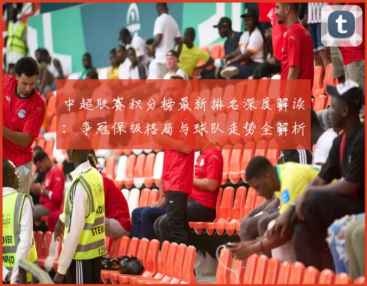 中超联赛积分榜最新排名深度解读：争冠保级格局与球队走势全解析_20260611140832
