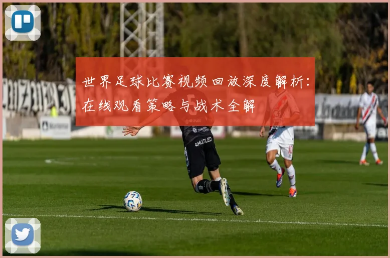 世界足球比赛视频回放深度解析：在线观看策略与战术全解