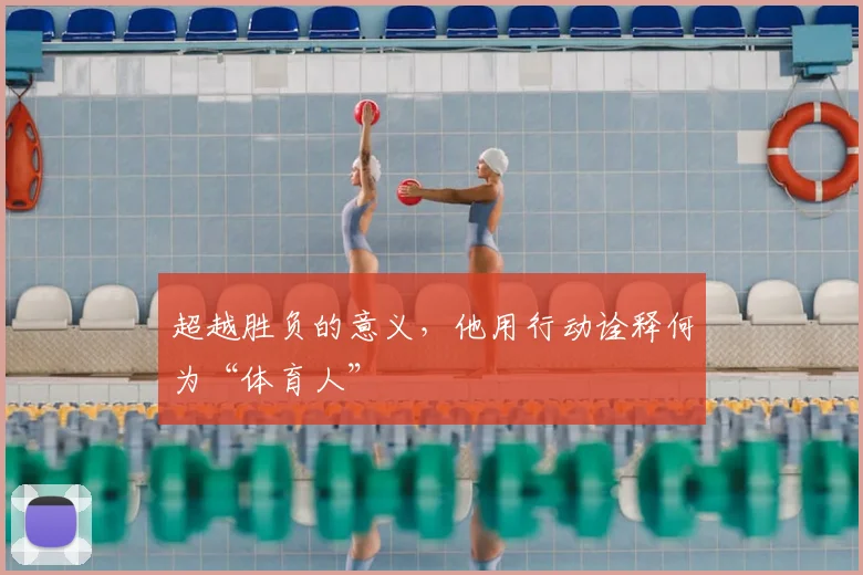 超越胜负的意义,他用行动诠释何为“体育人”