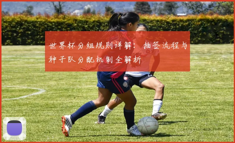 世界杯分组规则详解：抽签流程与种子队分配机制全解析