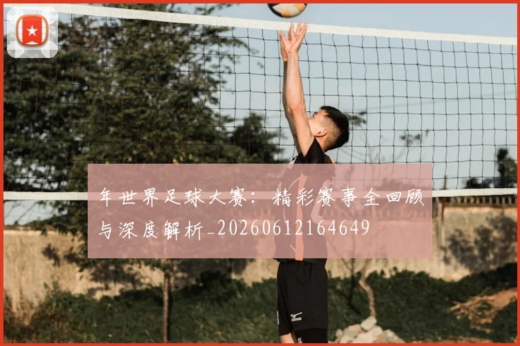 年世界足球大赛：精彩赛事全回顾与深度解析_20260612164649