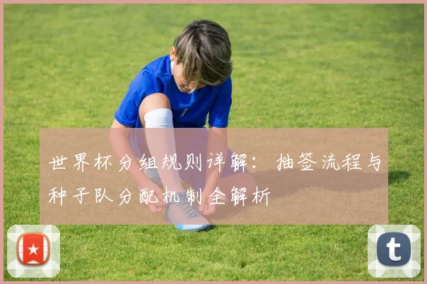 世界杯分组规则详解：抽签流程与种子队分配机制全解析