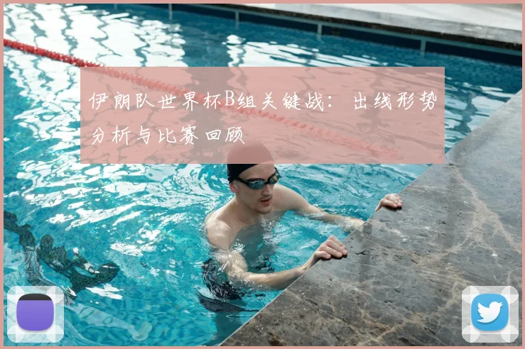 伊朗队世界杯B组关键战：出线形势分析与比赛回顾