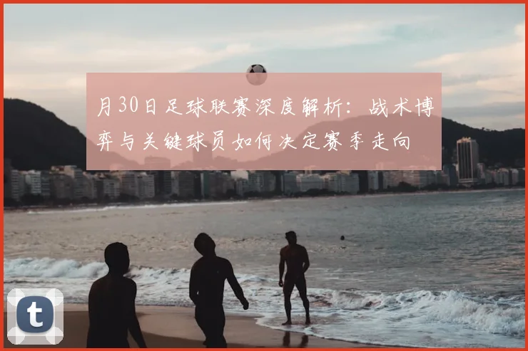月30日足球联赛深度解析：战术博弈与关键球员如何决定赛季走向