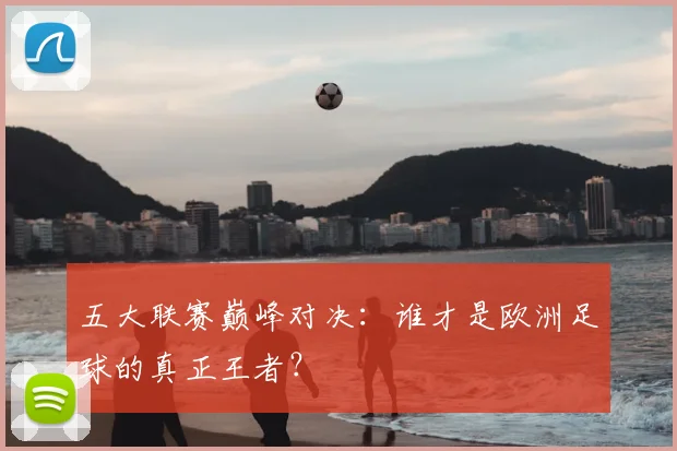 五大联赛巅峰对决:谁才是欧洲足球的真正王者?