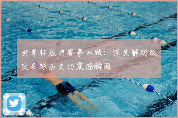 世界杯经典赛事回顾：深度解析改变足球历史的震撼瞬间