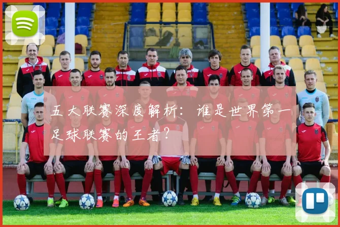 五大联赛深度解析：谁是世界第一足球联赛的王者？