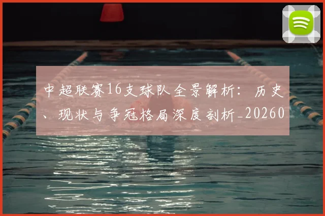 中超联赛16支球队全景解析：历史、现状与争冠格局深度剖析_20260610190506