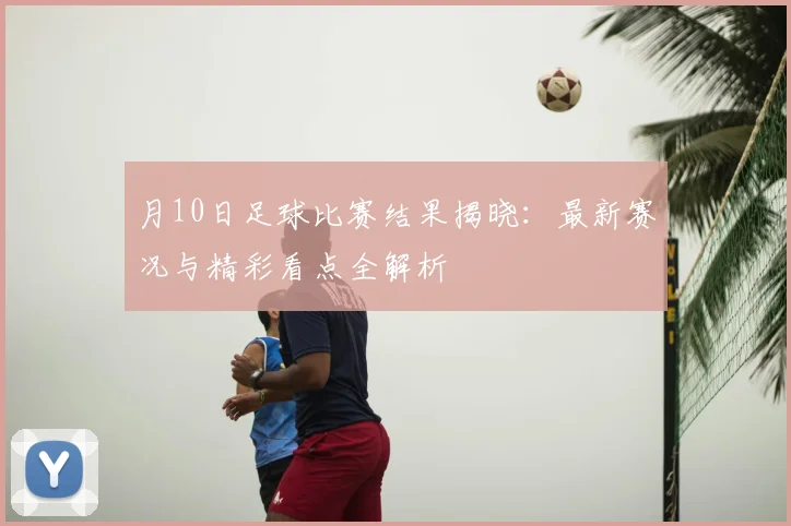 月10日足球比赛结果揭晓:最新赛况与精彩看点全解析