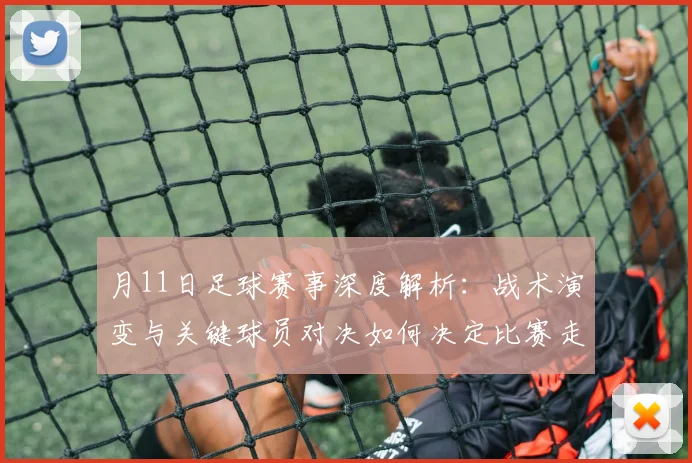 月11日足球赛事深度解析:战术演变与关键球员对决如何决定比赛走向?