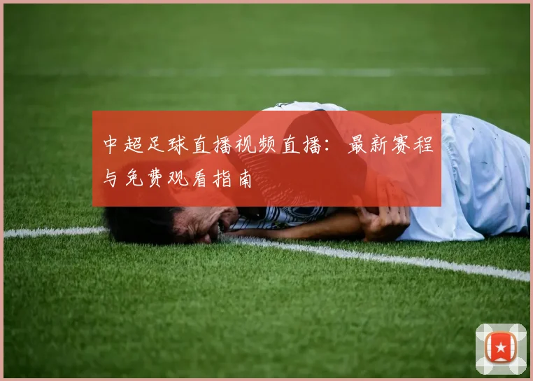 中超足球直播视频直播:最新赛程与免费观看指南