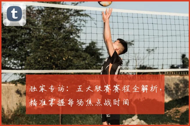 独家专访：五大联赛赛程全解析，精准掌握每场焦点战时间