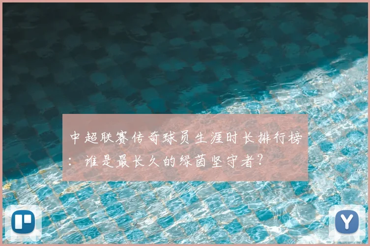 中超联赛传奇球员生涯时长排行榜:谁是最长久的绿茵坚守者?
