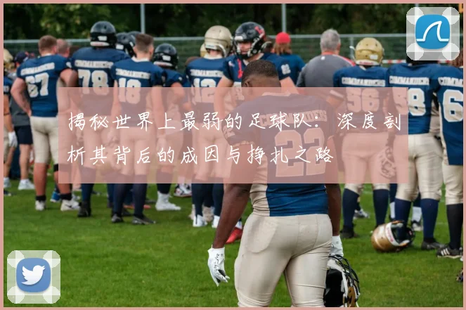 揭秘世界上最弱的足球队：深度剖析其背后的成因与挣扎之路