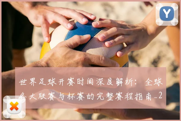 世界足球开赛时间深度解析：全球各大联赛与杯赛的完整赛程指南_20260609201422