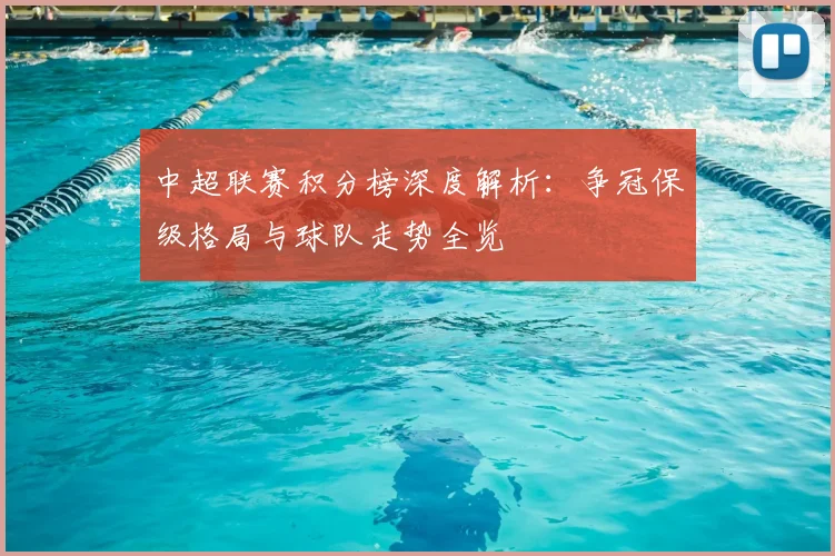 中超联赛积分榜深度解析：争冠保级格局与球队走势全览
