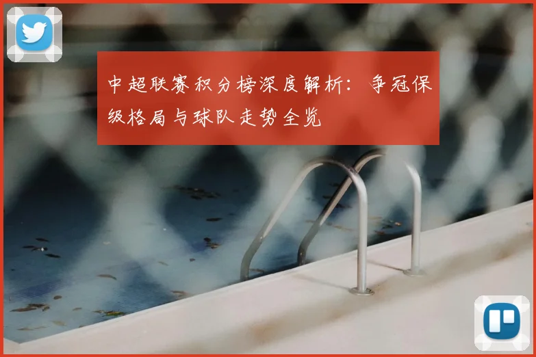 中超联赛积分榜深度解析：争冠保级格局与球队走势全览