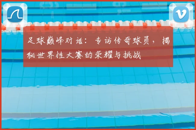 足球巅峰对话：专访传奇球员，揭秘世界性大赛的荣耀与挑战